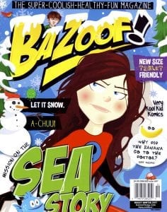 Bazoof! The super-coolish-healthy-fun-magazine cover: Winter 2017 Mission on the Sea Story, Let it snow. A-chuu! New size tablet friendly. Very kool kid komics. Why did the banana go to the doctor? Wintery, comic-type drawing with a snowman on the left and a girl with dark hair and a red top in the center