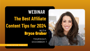 Webinar: the Best Affiliate Content Tips for 2024 with Bryce Gruber, Thursday, December 7
